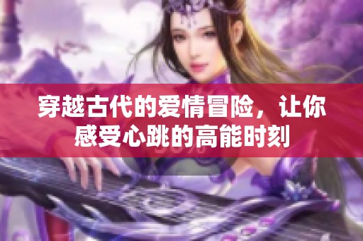穿越古代的愛情冒險(xiǎn)，讓你感受心跳的高能時(shí)刻
