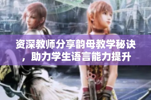 資深教師分享韻母教學秘訣，助力學生語言能力提升