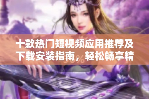 十款熱門短視頻應(yīng)用推薦及下載安裝指南，輕松暢享精彩內(nèi)容