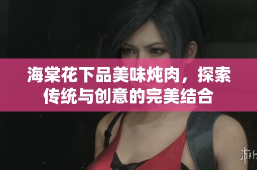 海棠花下品美味燉肉，探索傳統與創(chuàng)意的完美結合