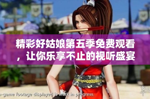 精彩好姑娘第五季免費觀看，讓你樂享不止的視聽盛宴