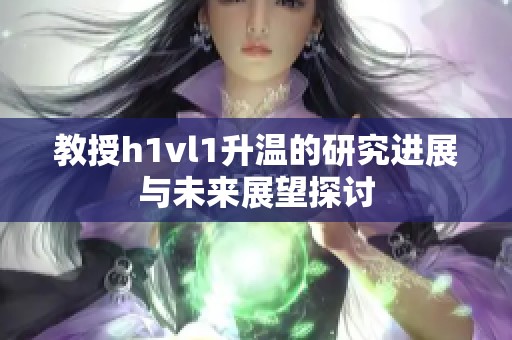 教授h1vl1升溫的研究進展與未來展望探討