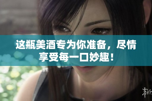 這瓶美酒專(zhuān)為你準(zhǔn)備，盡情享受每一口妙趣！