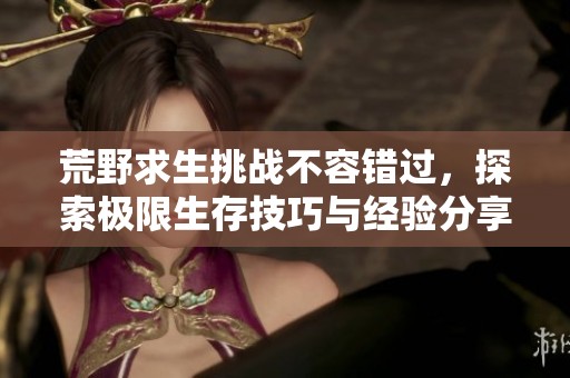 荒野求生挑戰(zhàn)不容錯(cuò)過，探索極限生存技巧與經(jīng)驗(yàn)分享