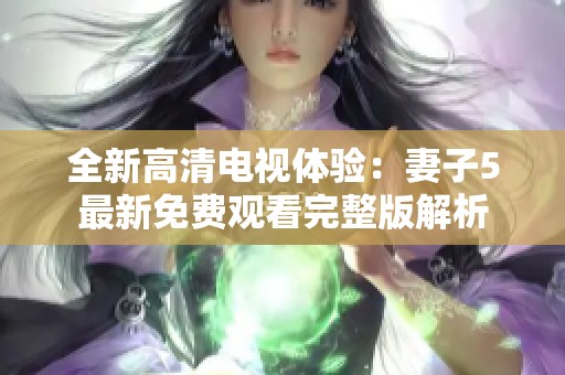 全新高清電視體驗：妻子5最新免費觀看完整版解析