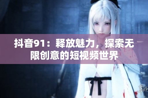 抖音91：釋放魅力，探索無限創(chuàng)意的短視頻世界
