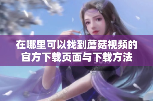 在哪里可以找到蘑菇視頻的官方下載頁(yè)面與下載方法