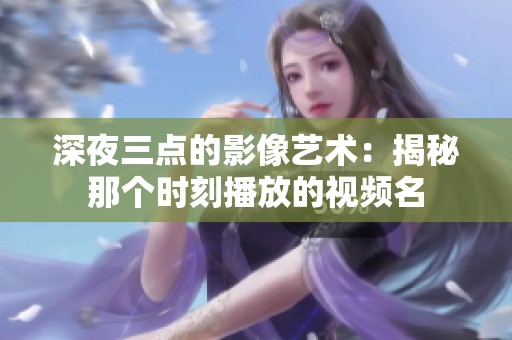 深夜三點(diǎn)的影像藝術(shù)：揭秘那個(gè)時(shí)刻播放的視頻名