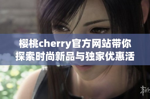 櫻桃cherry官方網(wǎng)站帶你探索時尚新品與獨家優(yōu)惠活動