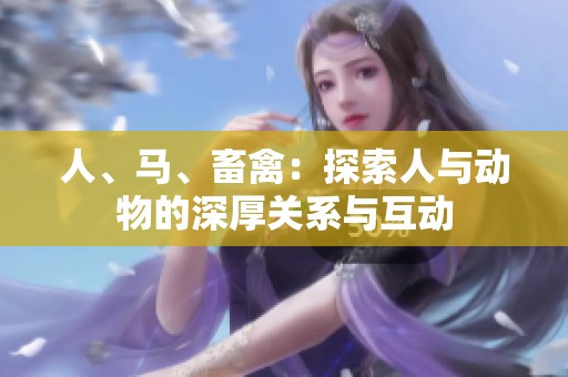 人、馬、畜禽：探索人與動物的深厚關(guān)系與互動
