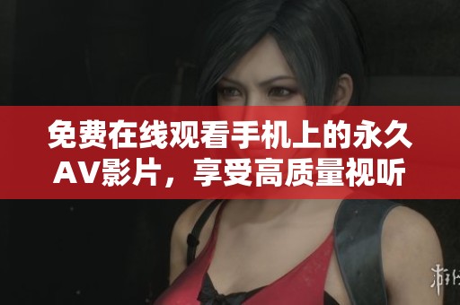 免費在線觀看手機上的永久AV影片，享受高質(zhì)量視聽體驗