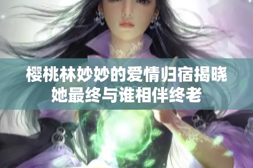 櫻桃林妙妙的愛(ài)情歸宿揭曉她最終與誰(shuí)相伴終老