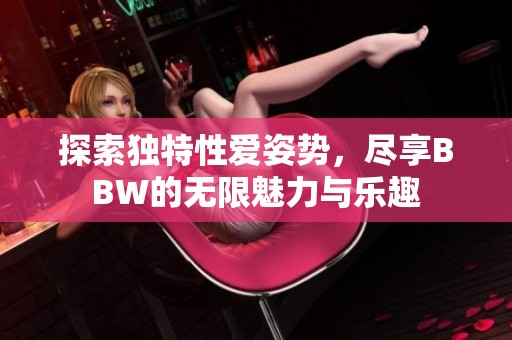 探索獨(dú)特性愛(ài)姿勢(shì)，盡享BBW的無(wú)限魅力與樂(lè)趣