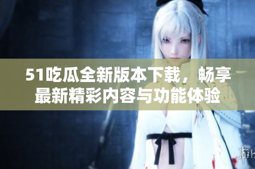 51吃瓜全新版本下載，暢享最新精彩內(nèi)容與功能體驗(yàn)
