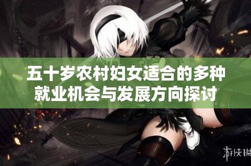 五十歲農(nóng)村婦女適合的多種就業(yè)機(jī)會(huì)與發(fā)展方向探討