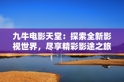 九牛電影天堂：探索全新影視世界，盡享精彩影途之旅