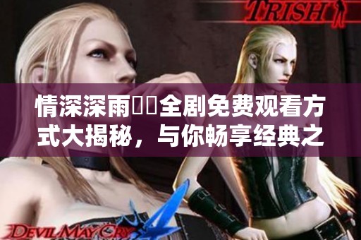 情深深雨濛濛全劇免費觀看方式大揭秘，與你暢享經典之作