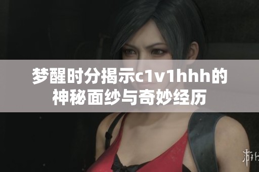夢醒時分揭示c1v1hhh的神秘面紗與奇妙經(jīng)歷