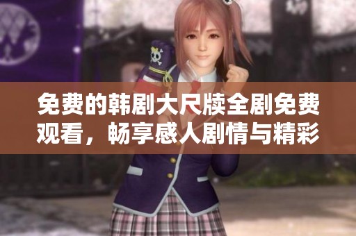 免費(fèi)的韓劇大尺牘全劇免費(fèi)觀看，暢享感人劇情與精彩演出