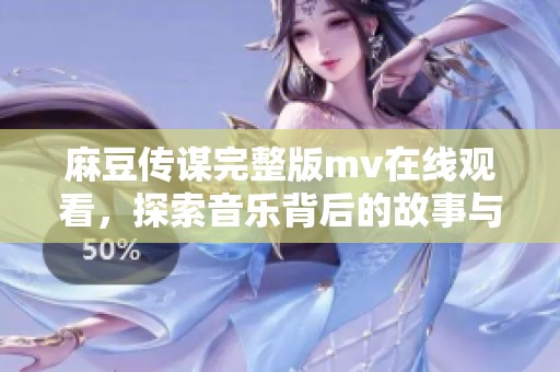 麻豆傳謀完整版mv在線觀看，探索音樂背后的故事與創(chuàng)意