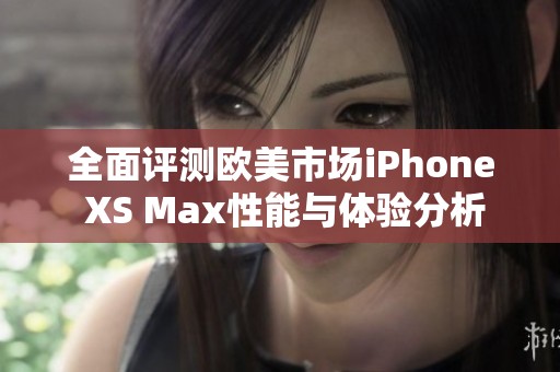 全面評(píng)測(cè)歐美市場(chǎng)iPhone XS Max性能與體驗(yàn)分析