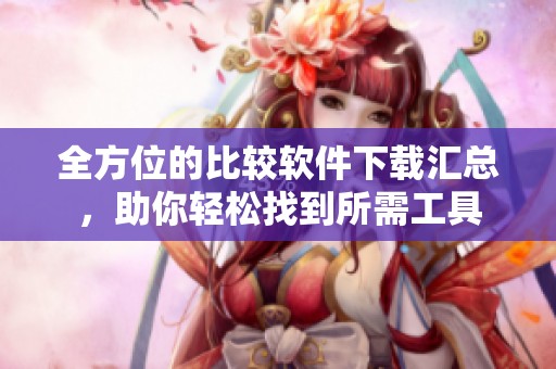 全方位的比較軟件下載匯總，助你輕松找到所需工具
