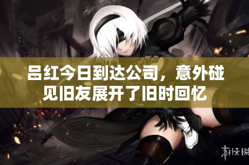 呂紅今日到達公司，意外碰見舊友展開了舊時回憶