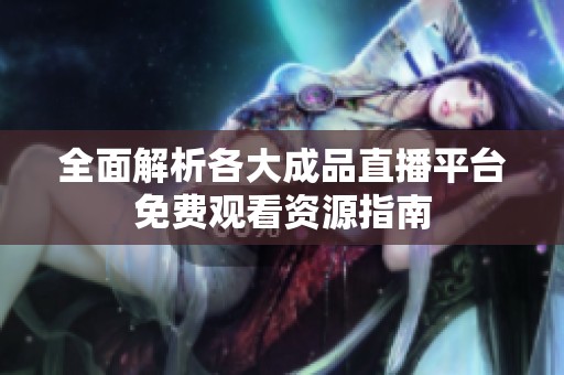 全面解析各大成品直播平臺(tái)免費(fèi)觀看資源指南