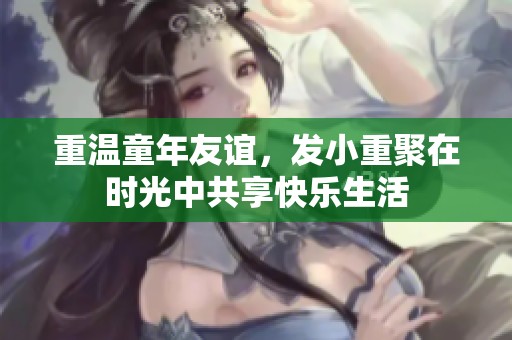 重溫童年友誼，發(fā)小重聚在時(shí)光中共享快樂(lè)生活