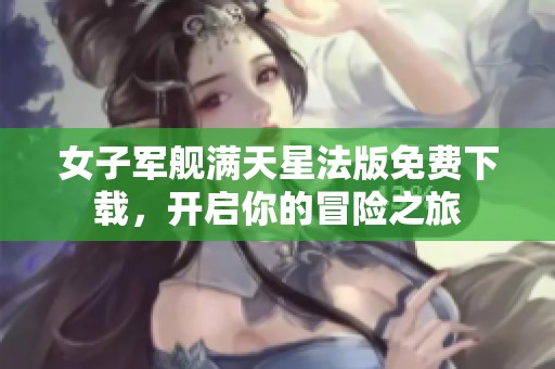 女子軍艦滿天星法版免費(fèi)下載，開啟你的冒險(xiǎn)之旅