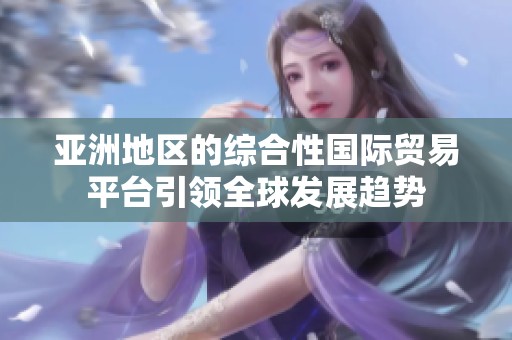 亞洲地區(qū)的綜合性國際貿(mào)易平臺引領(lǐng)全球發(fā)展趨勢