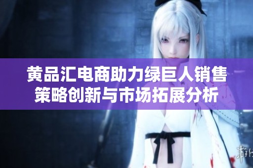 黃品匯電商助力綠巨人銷售策略創(chuàng)新與市場拓展分析