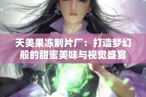 天美果凍制片廠：打造夢(mèng)幻般的甜蜜美味與視覺盛宴
