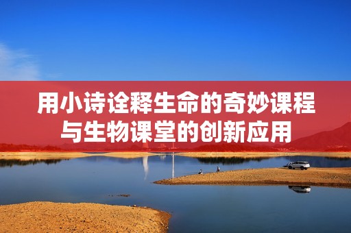 用小詩(shī)詮釋生命的奇妙課程與生物課堂的創(chuàng)新應(yīng)用