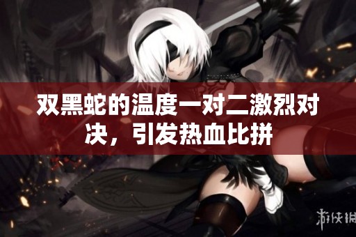 雙黑蛇的溫度一對二激烈對決，引發(fā)熱血比拼