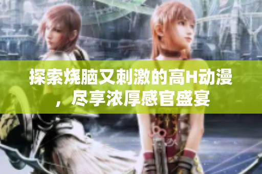 探索燒腦又刺激的高H動漫，盡享濃厚感官盛宴