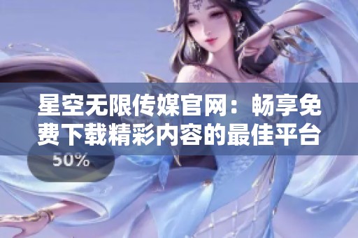 星空無限傳媒官網(wǎng)：暢享免費下載精彩內(nèi)容的最佳平臺