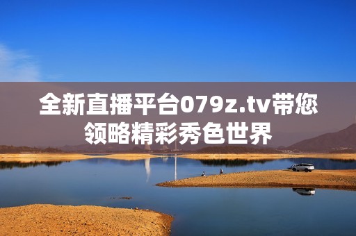 全新直播平臺079z.tv帶您領(lǐng)略精彩秀色世界
