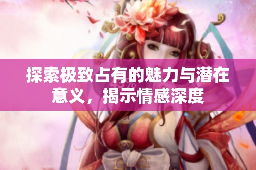 探索極致占有的魅力與潛在意義，揭示情感深度