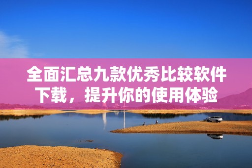 全面匯總九款優(yōu)秀比較軟件下載，提升你的使用體驗