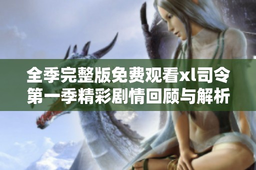 全季完整版免費(fèi)觀看xl司令第一季精彩劇情回顧與解析