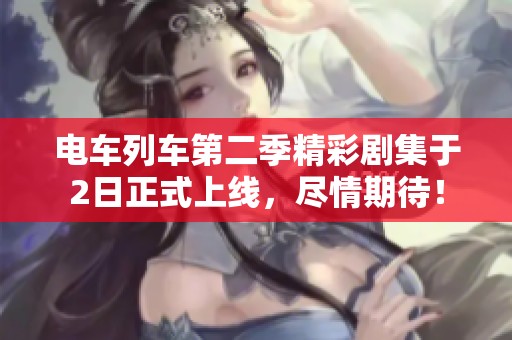 電車列車第二季精彩劇集于2日正式上線，盡情期待！