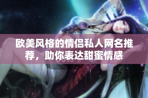 歐美風(fēng)格的情侶私人網(wǎng)名推薦，助你表達甜蜜情感