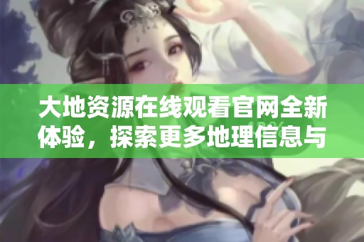 大地資源在線觀看官網(wǎng)全新體驗，探索更多地理信息與服務(wù)