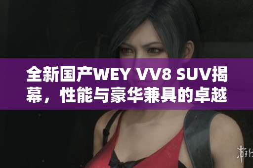 全新國產(chǎn)WEY VV8 SUV揭幕，性能與豪華兼具的卓越之選