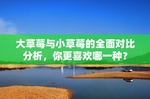 大草莓與小草莓的全面對比分析，你更喜歡哪一種？