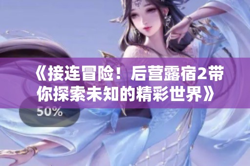 《接連冒險！后營露宿2帶你探索未知的精彩世界》