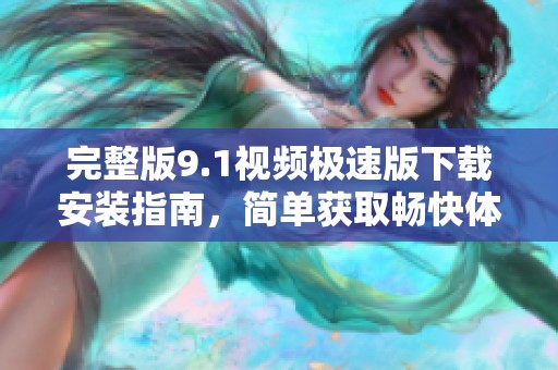 完整版9.1視頻極速版下載安裝指南，簡(jiǎn)單獲取暢快體驗(yàn)
