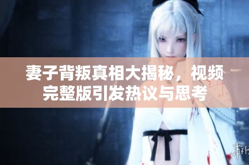 妻子背叛真相大揭秘，視頻完整版引發(fā)熱議與思考