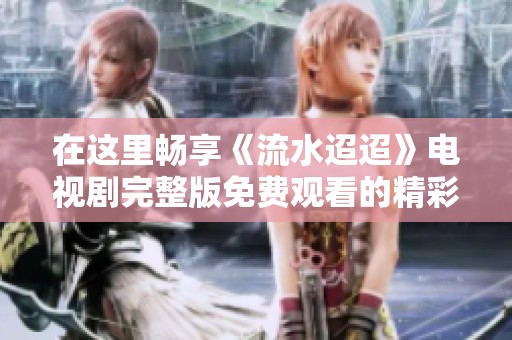 在這里暢享《流水迢迢》電視劇完整版免費觀看的精彩內(nèi)容